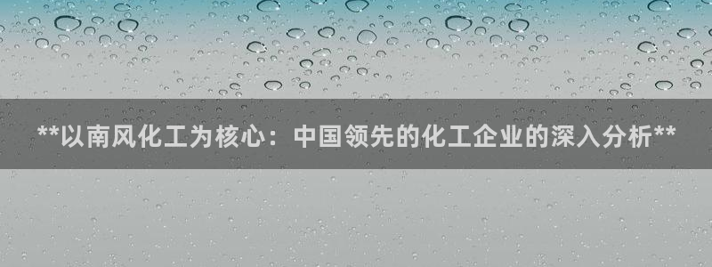 球盟会唯一：**以南风化工为核心：中国领先的化工企业的深入分