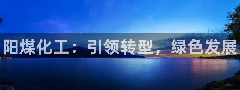 球盟会APP最新地址：阳煤化工：引领转型，绿色发展