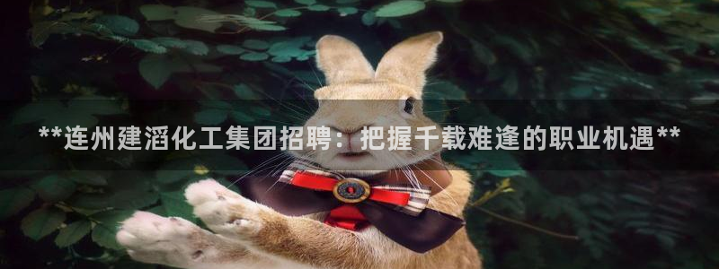 球盟会游戏几点玩合适：**连州建滔化工集团招聘：把握千载难逢
