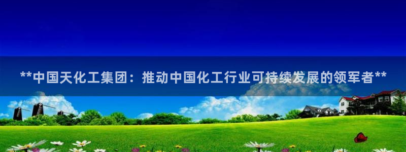 球盟会官方网址入口：**中国天化工集团：推动中国化工行业可持