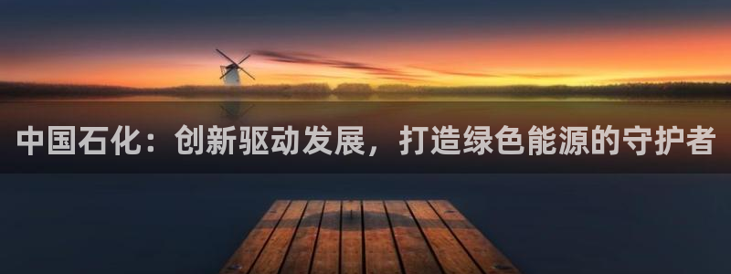 球盟会官方版下载地址：中国石化：创新驱动发展，打造绿色能源的