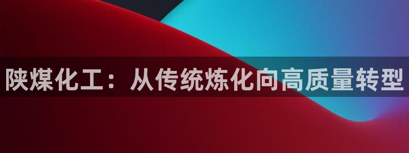球盟会类似的网站：陕煤化工：从传统炼化向高质量转型
