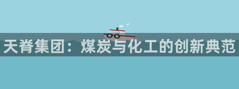 球盟会官方app首页入口：天脊集团：煤炭与化工的创新典范