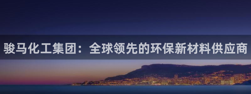 球盟会优惠领取网站是真的吗：骏马化工集团：全球领先的环保新材