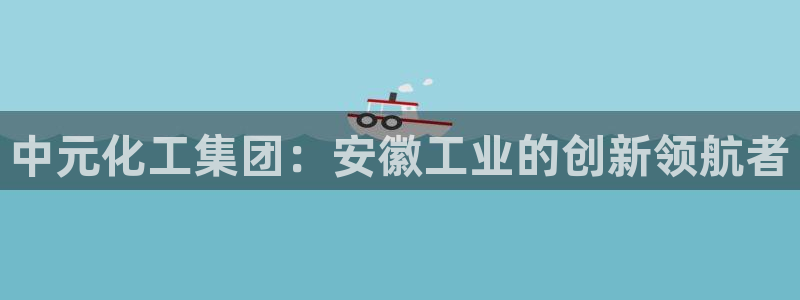 球盟会优惠领取网站：中元化工集团：安徽工业的创新领航者