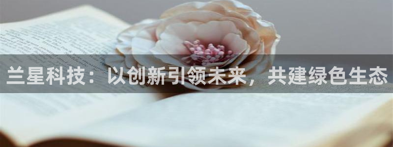 球盟会qmh：兰星科技：以创新引领未来，共建绿色生态