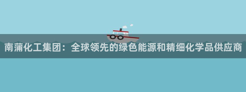 球盟会进不去球员吗：南蒲化工集团：全球领先的绿色能源和精细化