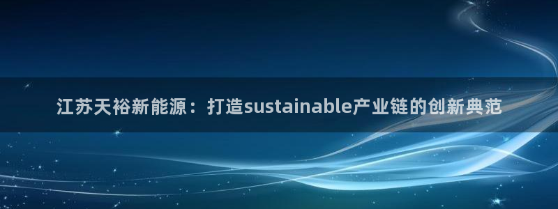 球盟会电子：江苏天裕新能源：打造sustainable产业链