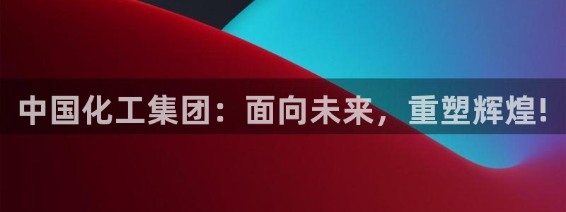 球盟会官方网址入口：中国化工集团：面向未来，重塑辉煌!